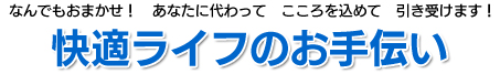 なんでもおまかせ！　あなたに代わって　こころを込めて　引き受けます！快適ライフのお手伝い